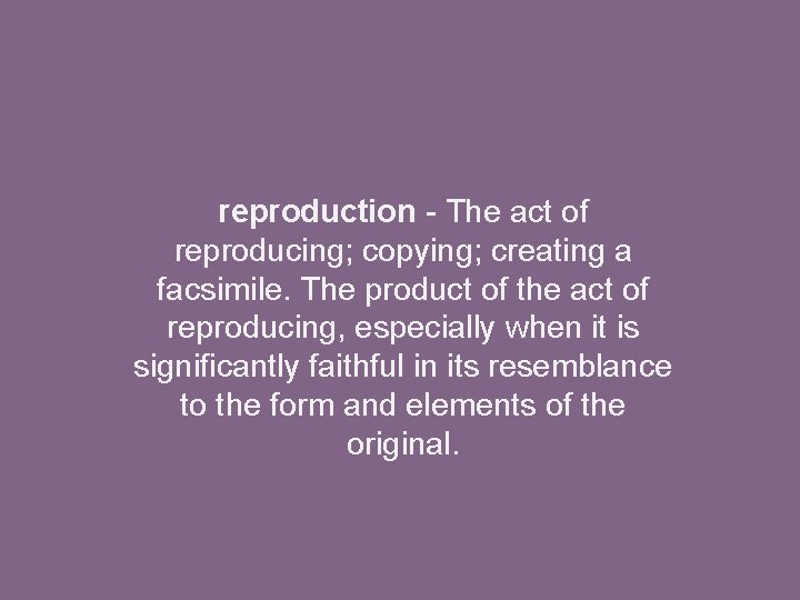 reproduction - The act of reproducing; copying; creating a facsimile. The product of the