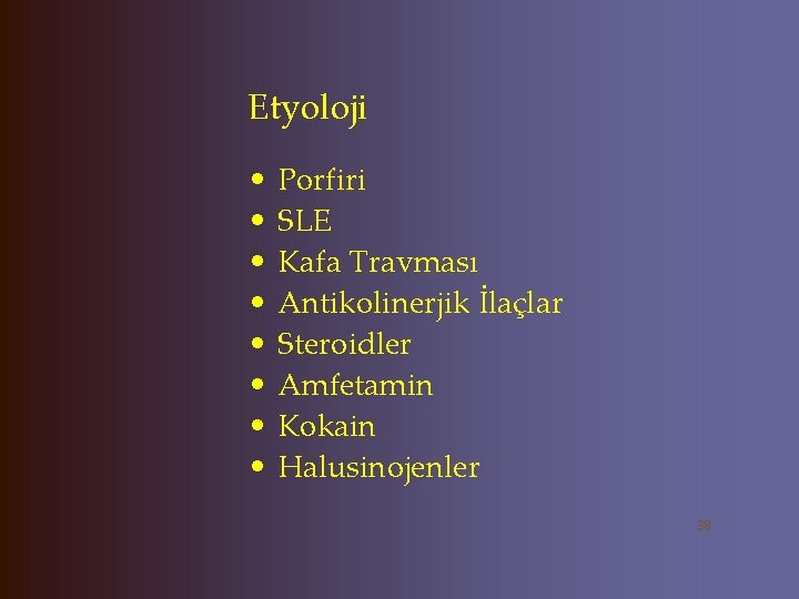 Etyoloji • • Porfiri SLE Kafa Travması Antikolinerjik İlaçlar Steroidler Amfetamin Kokain Halusinojenler 38