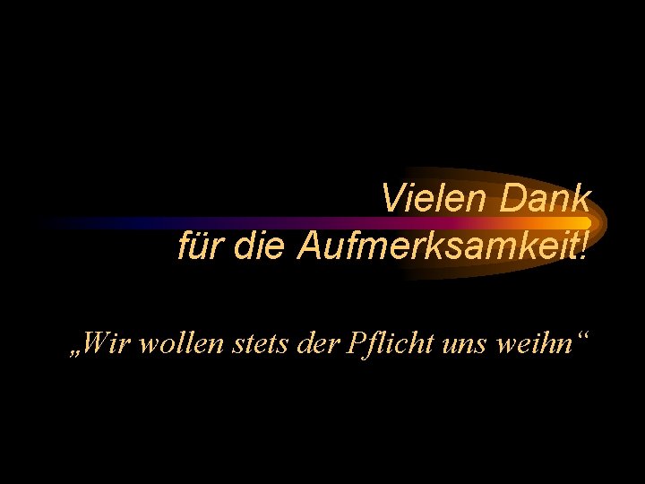 Vielen Dank für die Aufmerksamkeit! „Wir wollen stets der Pflicht uns weihn“ 