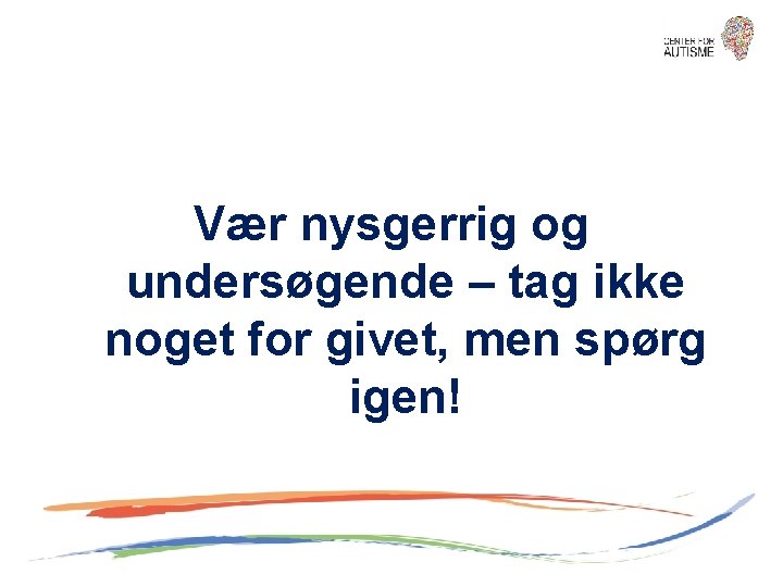 Vær nysgerrig og undersøgende – tag ikke noget for givet, men spørg igen! 