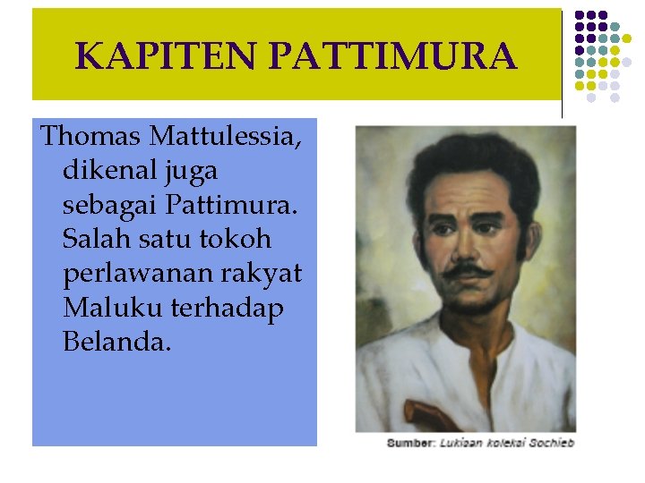KAPITEN PATTIMURA Thomas Mattulessia, dikenal juga sebagai Pattimura. Salah satu tokoh perlawanan rakyat Maluku