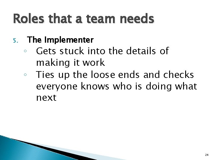Roles that a team needs 5. The Implementer ◦ Gets stuck into the details