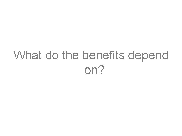 What do the benefits depend on? 