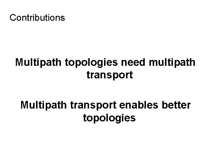 Contributions Multipath topologies need multipath transport Multipath transport enables better topologies 