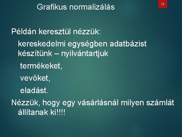 Grafikus normalizálás 16 Példán keresztül nézzük: kereskedelmi egységben adatbázist készítünk – nyilvántartjuk termékeket, vevőket,