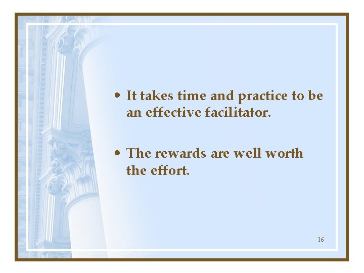  • It takes time and practice to be an effective facilitator. • The