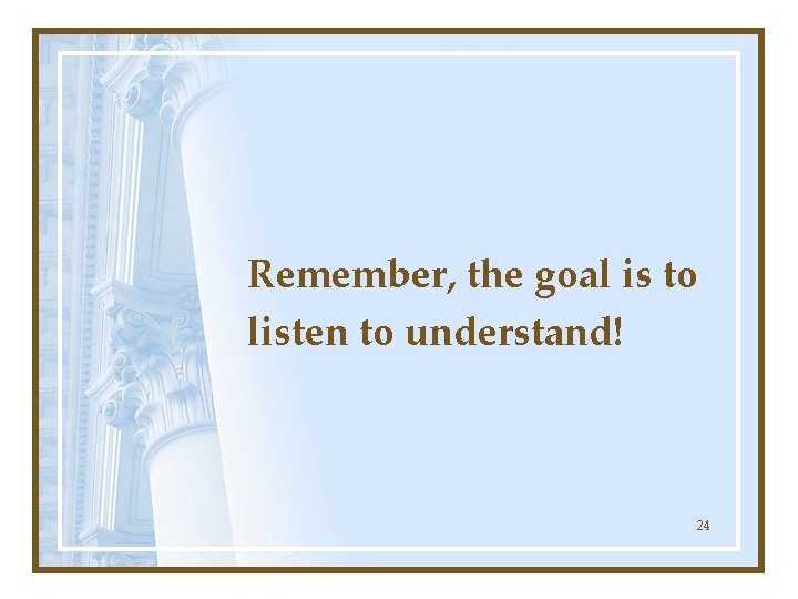 Remember, the goal is to listen to understand! 24 