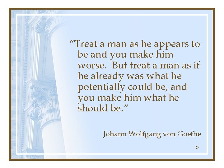 “Treat a man as he appears to be and you make him worse. But