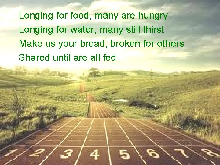 Longing for food, many are hungry Longing for water, many still thirst • Make