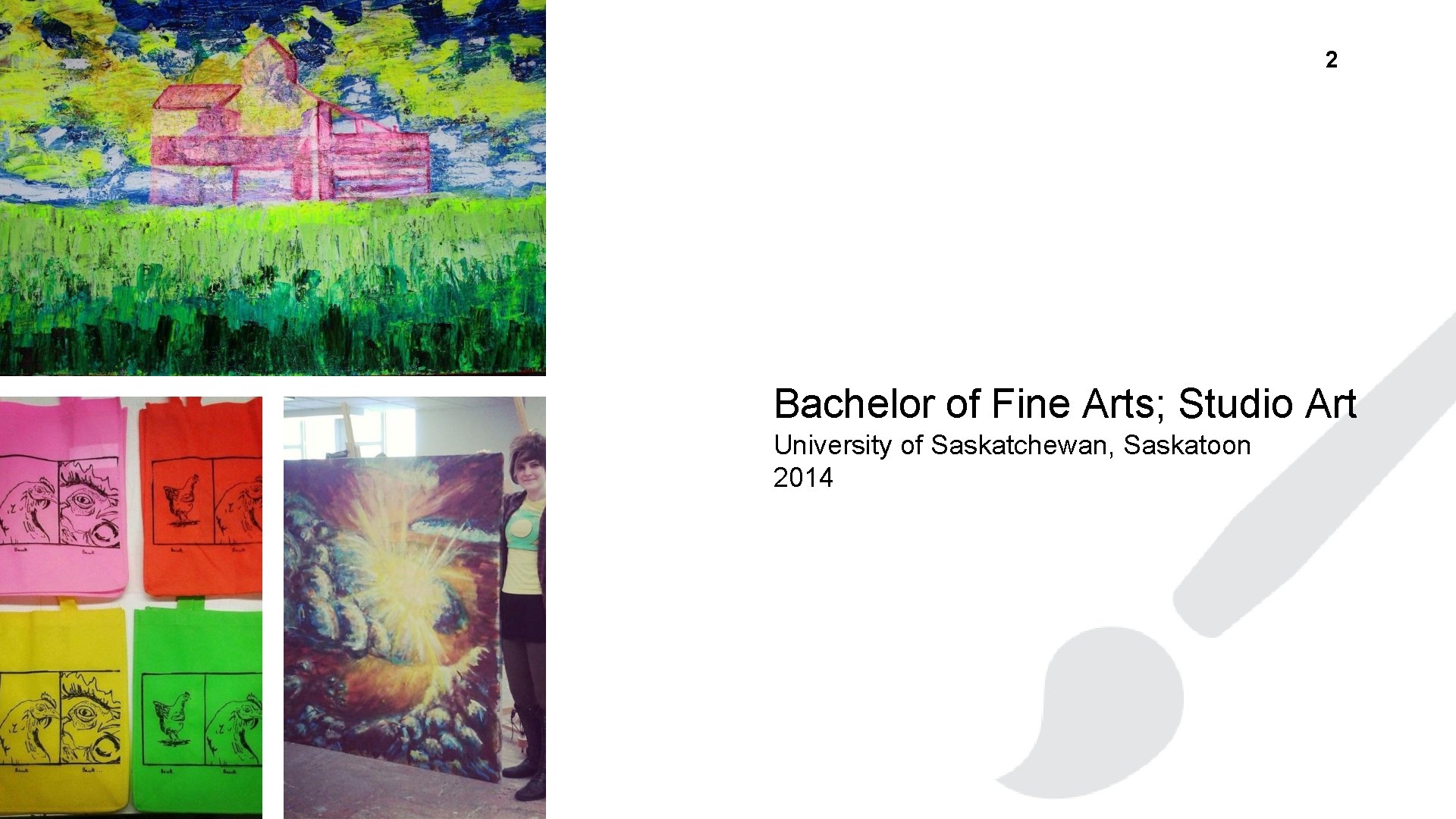 2 Bachelor of Fine Arts; Studio Art University of Saskatchewan, Saskatoon 2014 