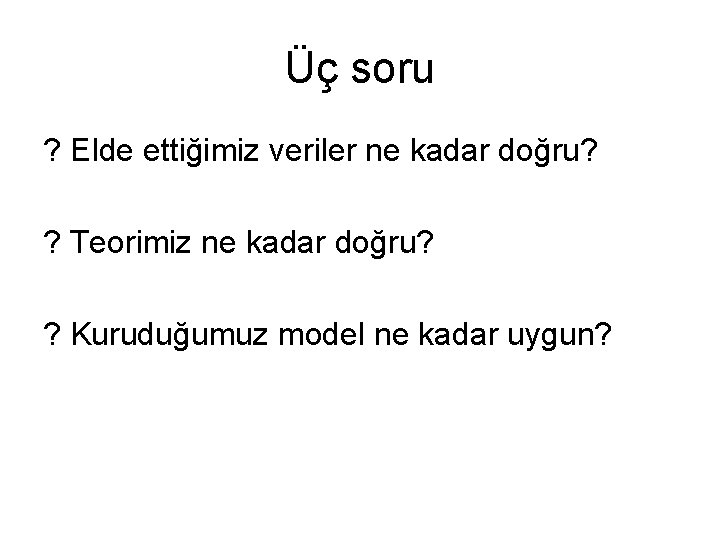 Üç soru ? Elde ettiğimiz veriler ne kadar doğru? ? Teorimiz ne kadar doğru?