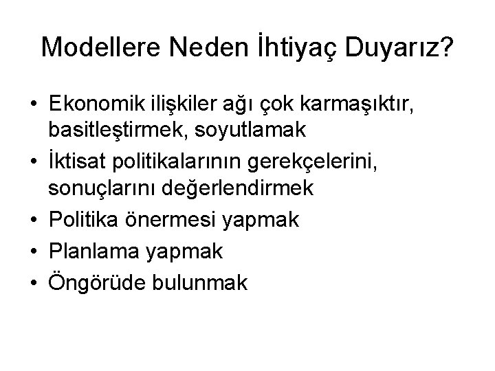 Modellere Neden İhtiyaç Duyarız? • Ekonomik ilişkiler ağı çok karmaşıktır, basitleştirmek, soyutlamak • İktisat