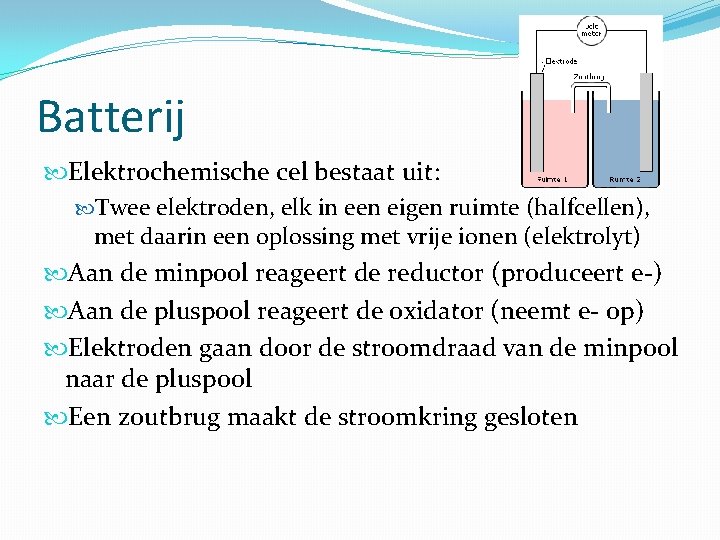 Batterij Elektrochemische cel bestaat uit: Twee elektroden, elk in een eigen ruimte (halfcellen), met