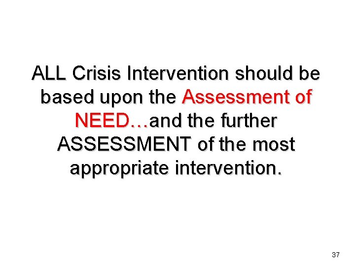 ALL Crisis Intervention should be based upon the Assessment of NEED…and the further ASSESSMENT