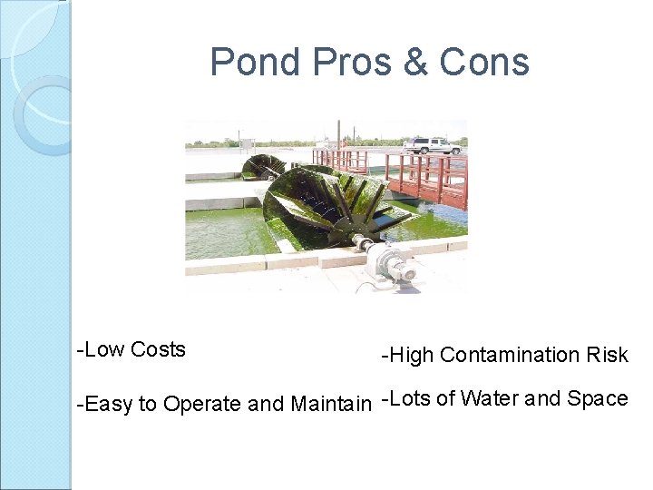 Pond Pros & Cons -Low Costs -High Contamination Risk -Easy to Operate and Maintain
