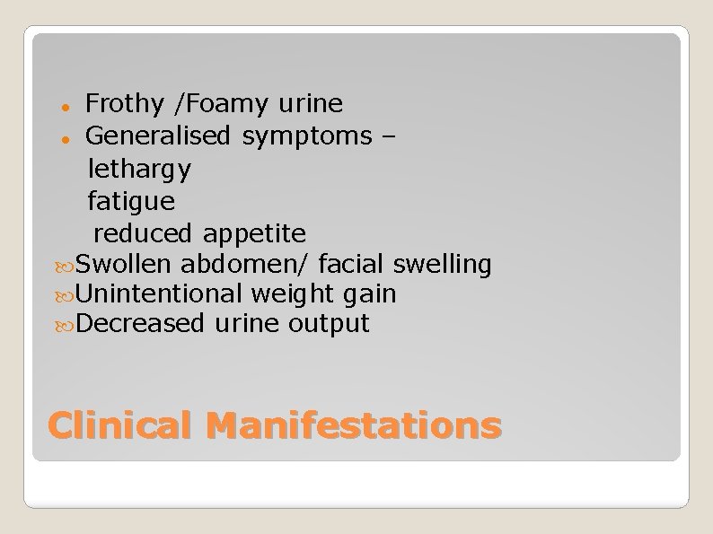 Frothy /Foamy urine Generalised symptoms – lethargy fatigue reduced appetite Swollen abdomen/ facial swelling