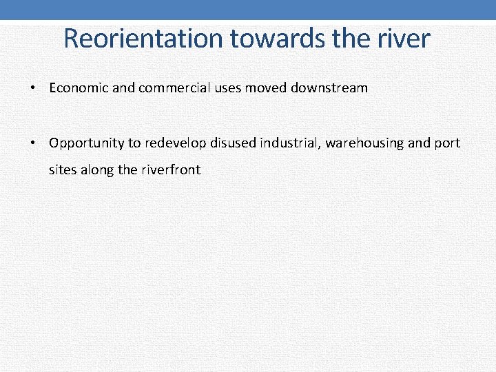 Reorientation towards the river • Economic and commercial uses moved downstream • Opportunity to