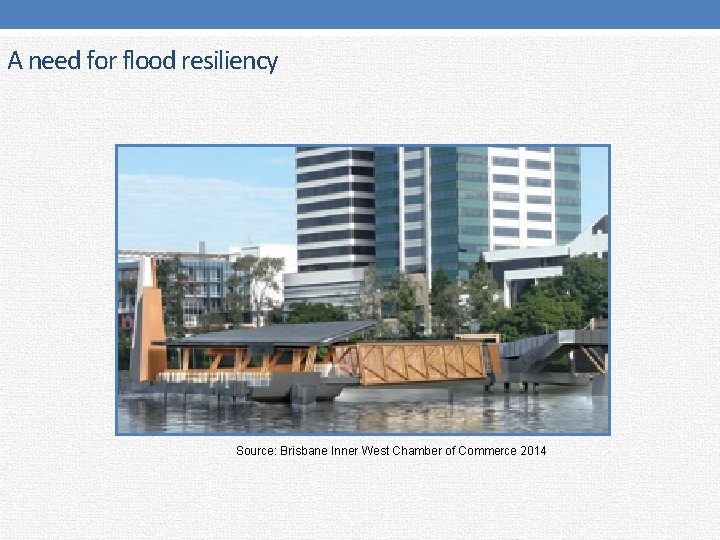 A need for flood resiliency Source: Brisbane Inner West Chamber of Commerce 2014 