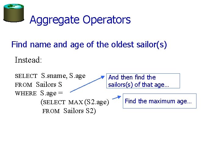 Aggregate Operators Find name and age of the oldest sailor(s) Instead: SELECT S. sname,