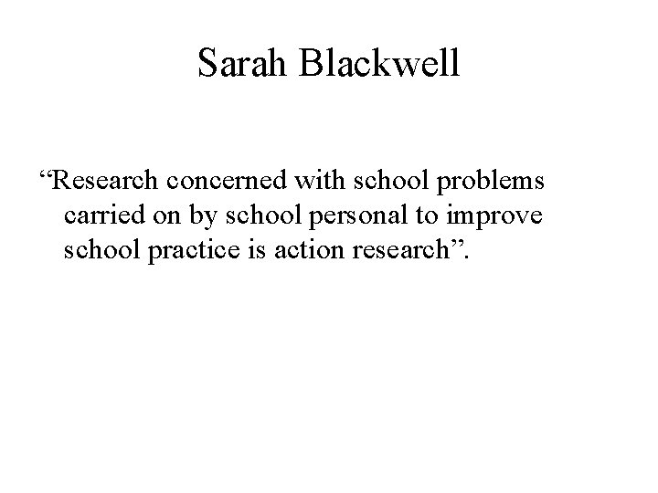 Sarah Blackwell “Research concerned with school problems carried on by school personal to improve