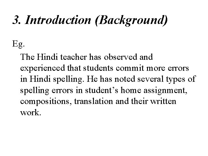 3. Introduction (Background) Eg. The Hindi teacher has observed and experienced that students commit