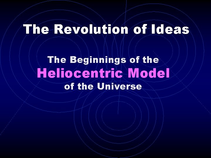 The Revolution of Ideas The Beginnings of the Heliocentric Model of the Universe 
