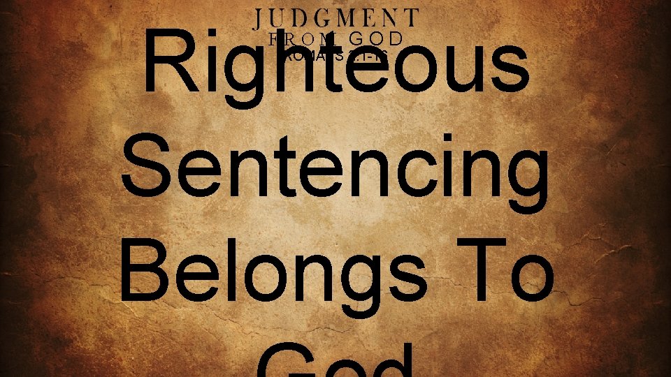 Righteous Sentencing Belongs To FROM GOD ROMANS 2: 1 -16 