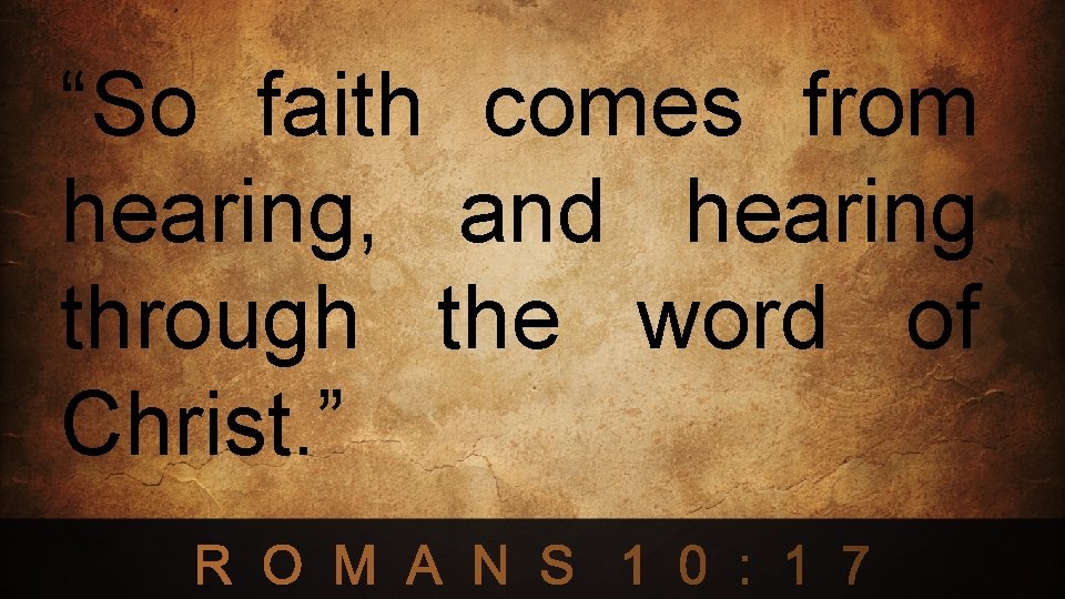 “So faith comes from hearing, and hearing through the word of Christ. ” 