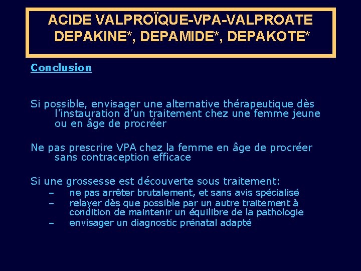 ACIDE VALPROÏQUE-VPA-VALPROATE DEPAKINE*, DEPAMIDE*, DEPAKOTE* Conclusion Si possible, envisager une alternative thérapeutique dès l’instauration