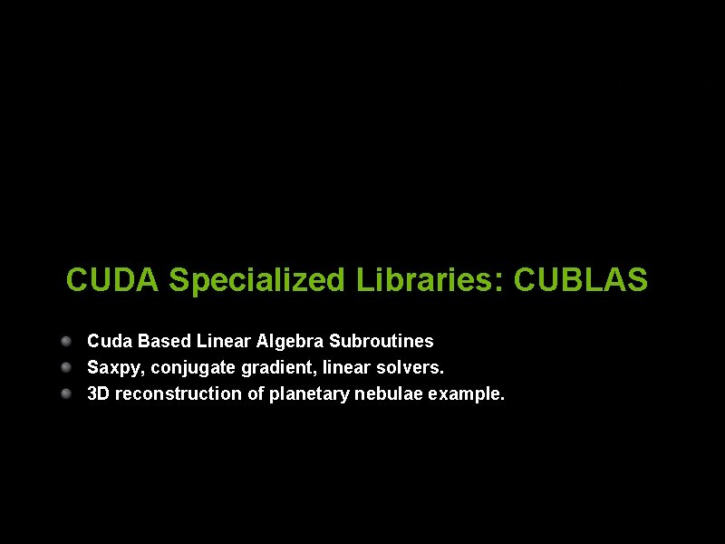 CUDA Specialized Libraries: CUBLAS Cuda Based Linear Algebra Subroutines Saxpy, conjugate gradient, linear solvers.