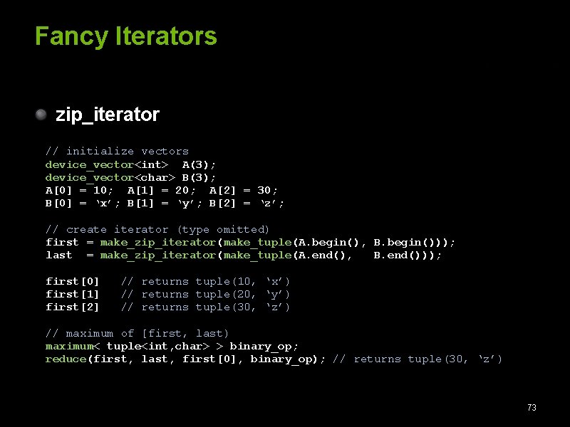 Fancy Iterators zip_iterator // initialize vectors device_vector<int> A(3); device_vector<char> B(3); A[0] = 10; A[1]