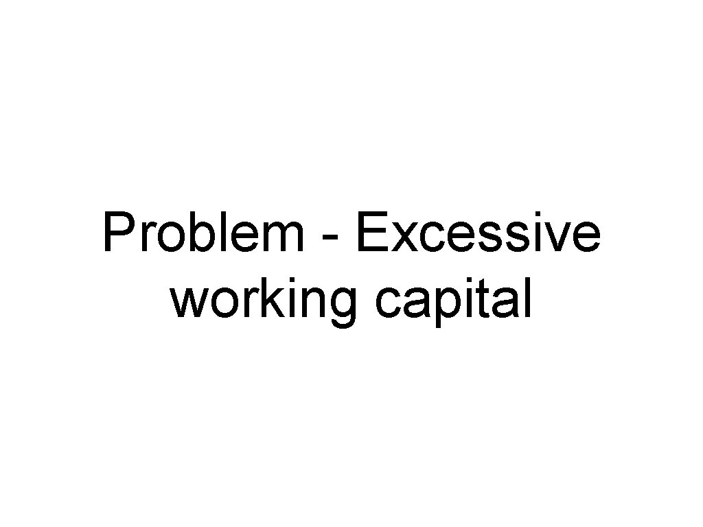 Problem - Excessive working capital 