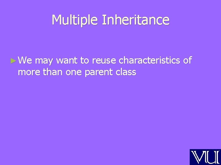 Multiple Inheritance ► We may want to reuse characteristics of more than one parent Multiple Inheritance ► We may want to reuse characteristics of more than one parent