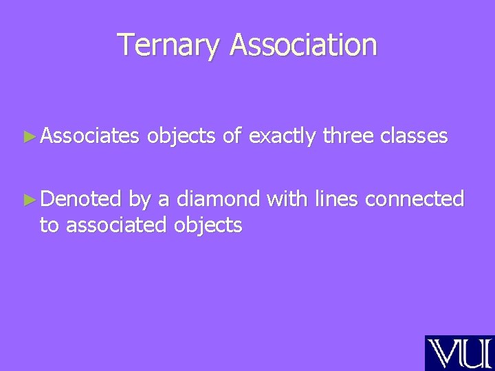 Ternary Association ► Associates ► Denoted objects of exactly three classes by a diamond Ternary Association ► Associates ► Denoted objects of exactly three classes by a diamond