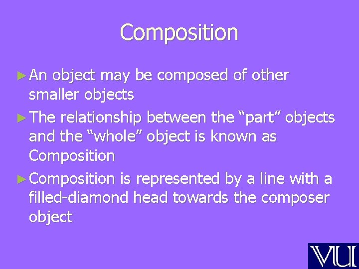 Composition ► An object may be composed of other smaller objects ► The relationship