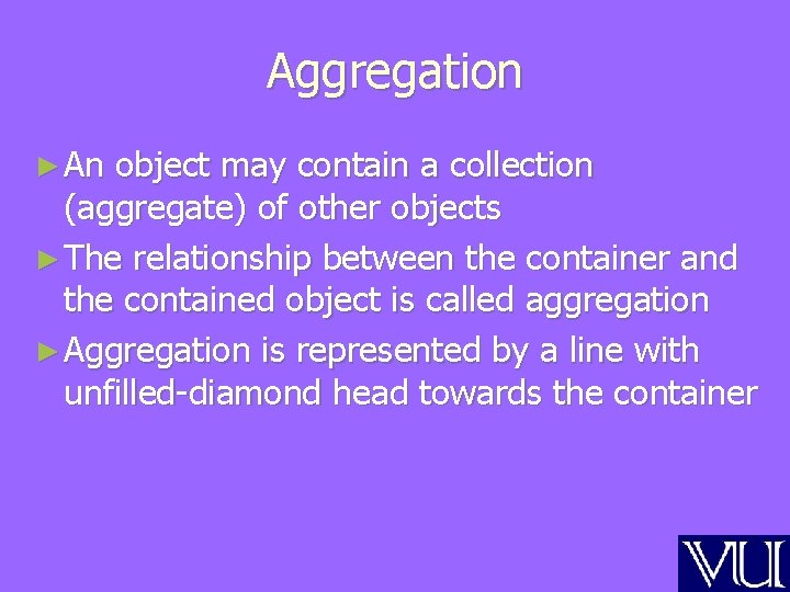 Aggregation ► An object may contain a collection (aggregate) of other objects ► The
