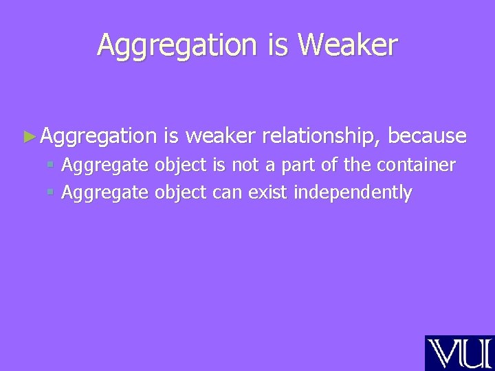 Aggregation is Weaker ► Aggregation is weaker relationship, because § Aggregate object is not