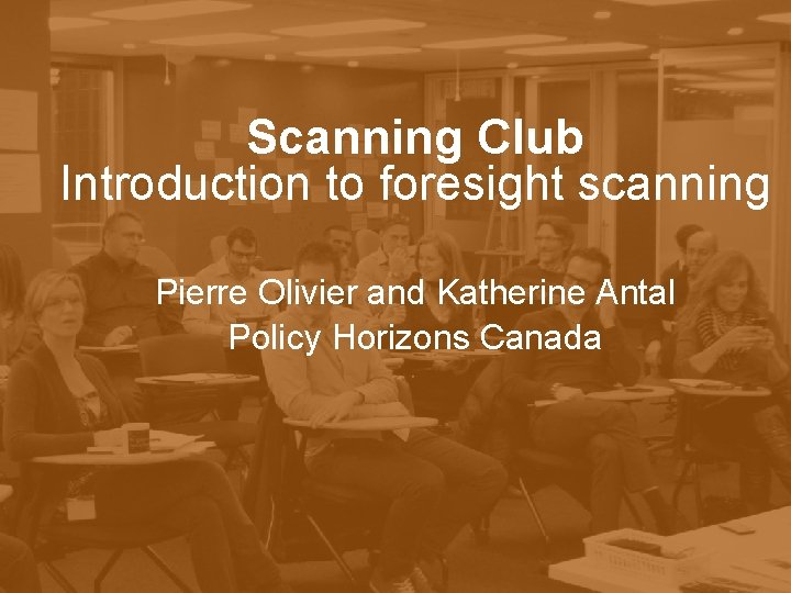 Scanning Club Introduction to foresight scanning Pierre Olivier and Katherine Antal Policy Horizons Canada