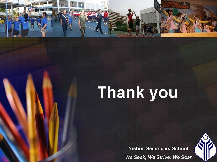 Thank you Yishun Secondary School We Seek, We Strive, We Soar 