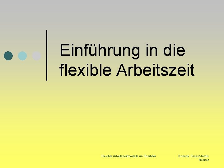 Einführung in die flexible Arbeitszeit Flexible Arbeitszeitmodelle im Überblick Dominik Gross/ Jördis Recker 
