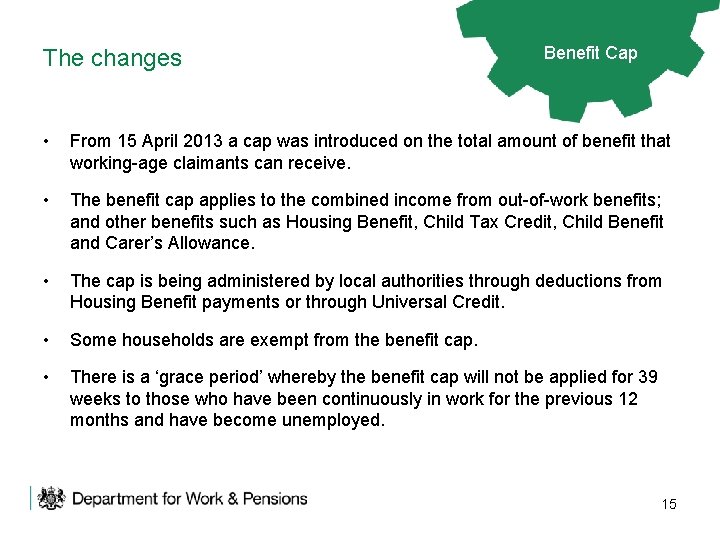 The changes Benefit Cap • From 15 April 2013 a cap was introduced on