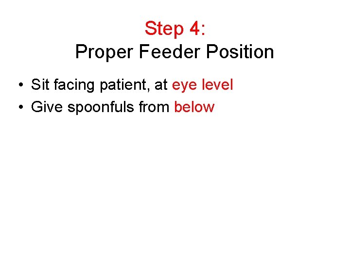 Step 4: Proper Feeder Position • Sit facing patient, at eye level • Give