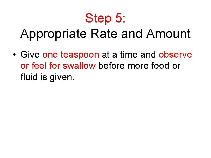 Step 5: Appropriate Rate and Amount • Give one teaspoon at a time and
