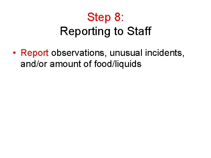 Step 8: Reporting to Staff • Report observations, unusual incidents, and/or amount of food/liquids