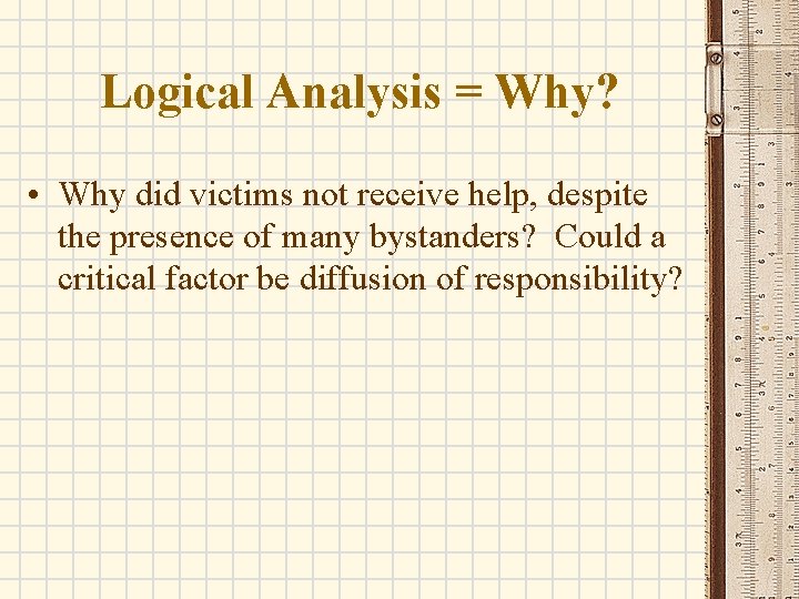 Logical Analysis = Why? • Why did victims not receive help, despite the presence