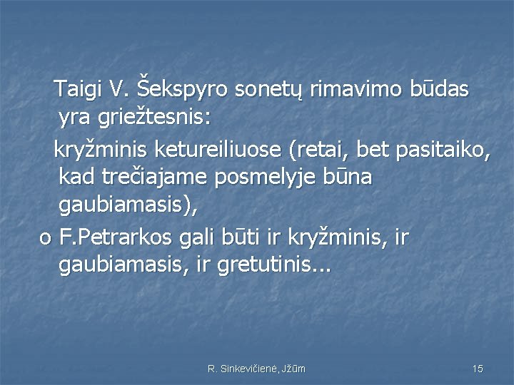 Taigi V. Šekspyro sonetų rimavimo būdas yra griežtesnis: kryžminis ketureiliuose (retai, bet pasitaiko, kad