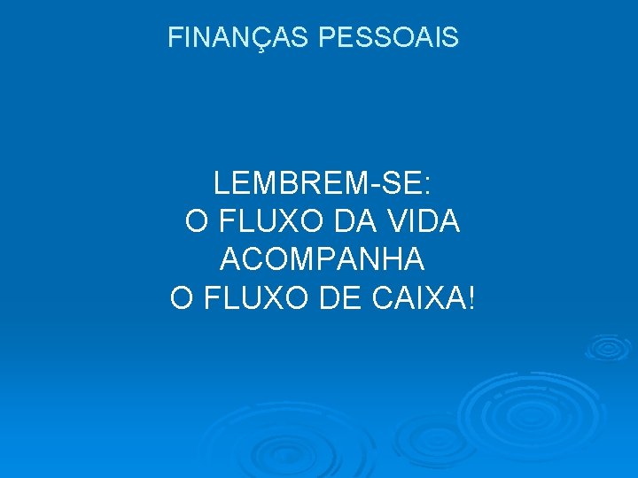 FINANÇAS PESSOAIS LEMBREM-SE: O FLUXO DA VIDA ACOMPANHA O FLUXO DE CAIXA! FINANÇAS PESSOAIS LEMBREM-SE: O FLUXO DA VIDA ACOMPANHA O FLUXO DE CAIXA!