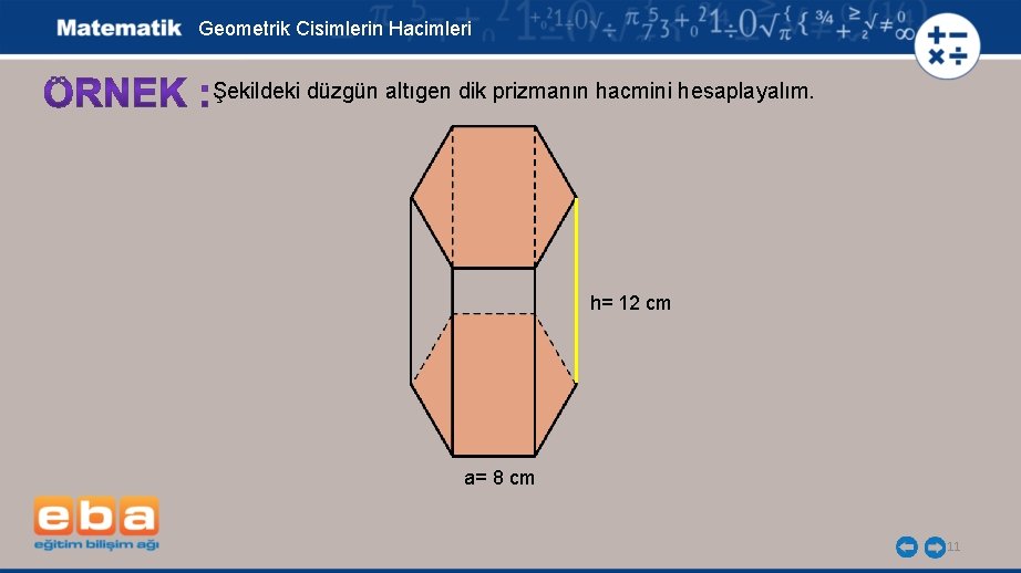 Geometrik Cisimlerin Hacimleri Şekildeki düzgün altıgen dik prizmanın hacmini hesaplayalım. h= 12 cm a=