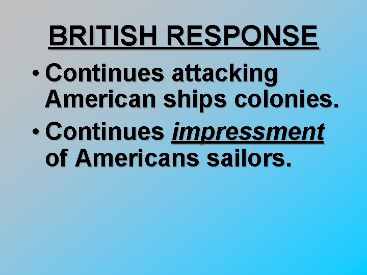 BRITISH RESPONSE • Continues attacking American ships colonies. • Continues impressment of Americans sailors.