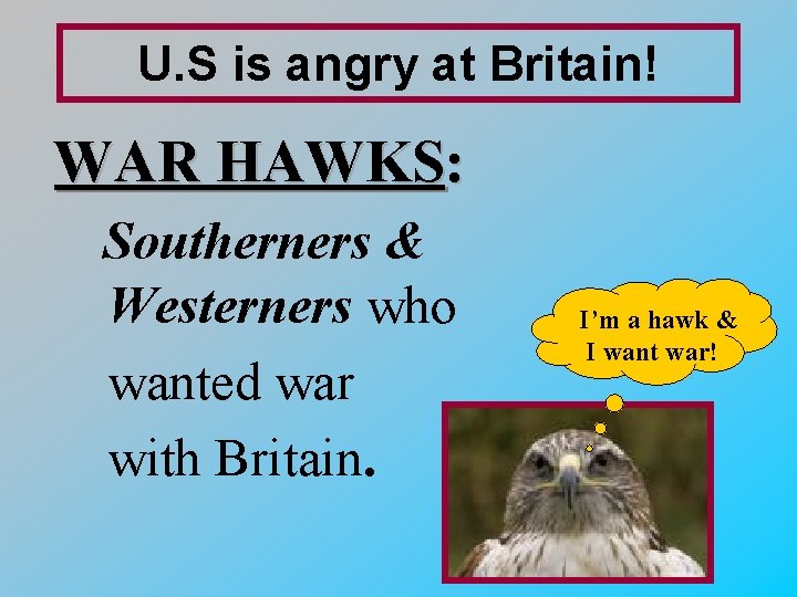 U. S is angry at Britain! WAR HAWKS: Southerners & Westerners who wanted war